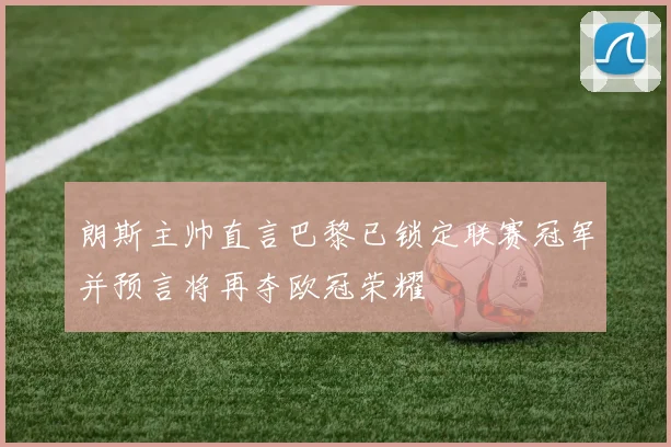朗斯主帅直言巴黎已锁定联赛冠军并预言将再夺欧冠荣耀